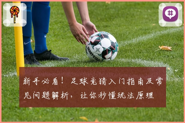 新手必看！足球竞猜入门指南及常见问题解析，让你秒懂玩法原理