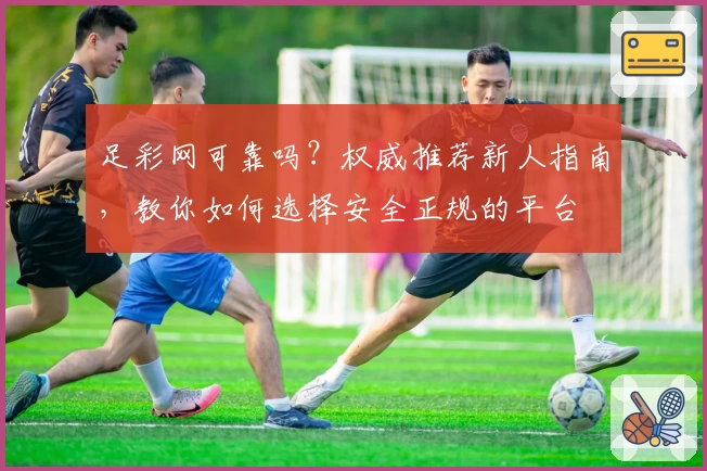 足彩网可靠吗?权威推荐新人指南,教你如何选择安全正规的平台
