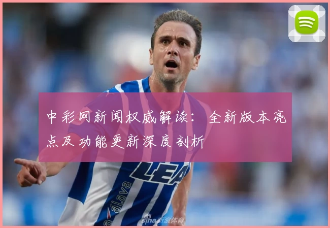 中彩网新闻权威解读：全新版本亮点及功能更新深度剖析