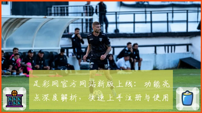 足彩网官方网站新版上线：功能亮点深度解析，快速上手注册与使用全攻略