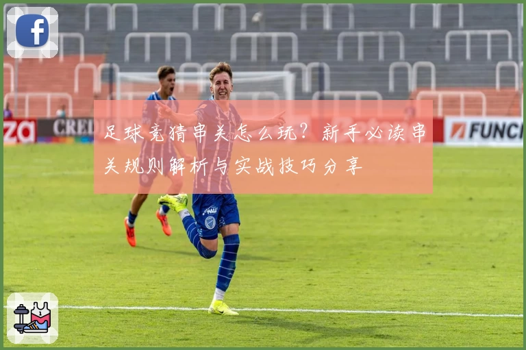 足球竞猜串关怎么玩？新手必读串关规则解析与实战技巧分享