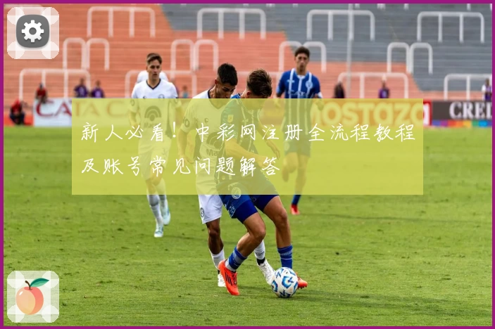 新人必看！中彩网注册全流程教程及账号常见问题解答