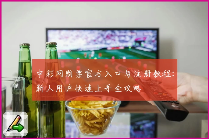 中彩网购票官方入口与注册教程：新人用户快速上手全攻略