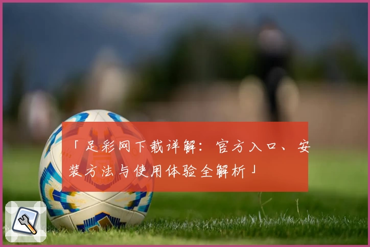 「足彩网下载详解：官方入口、安装方法与使用体验全解析」