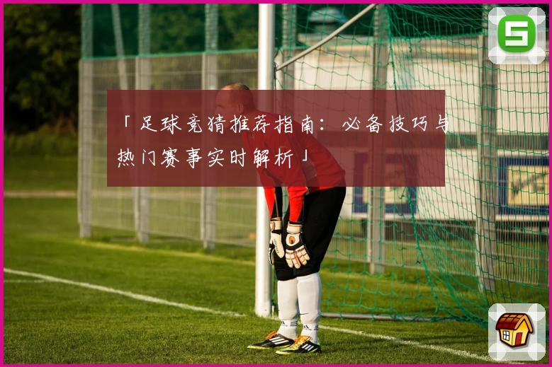 「足球竞猜推荐指南:必备技巧与热门赛事实时解析」