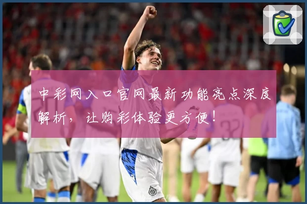 中彩网入口官网最新功能亮点深度解析，让购彩体验更方便!
