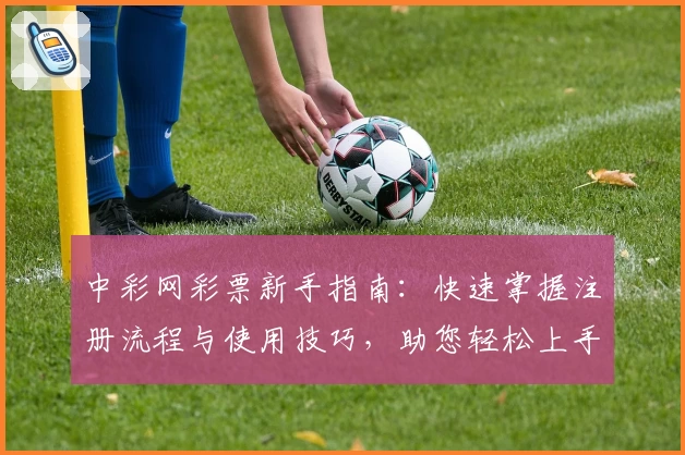 中彩网彩票新手指南:快速掌握注册流程与使用技巧,助您轻松上手