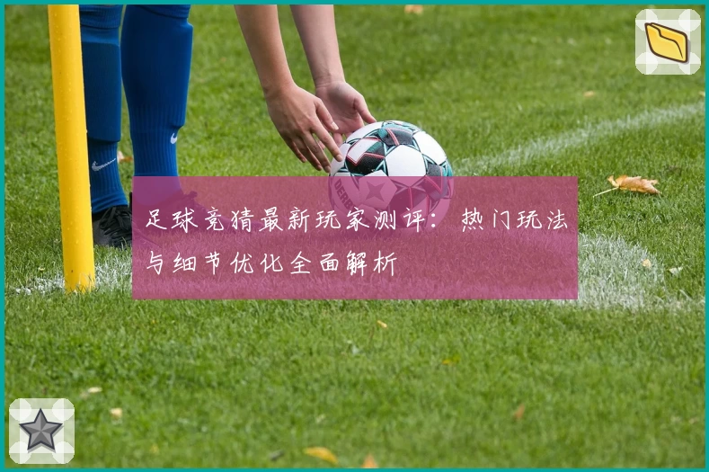 足球竞猜最新玩家测评：热门玩法与细节优化全面解析