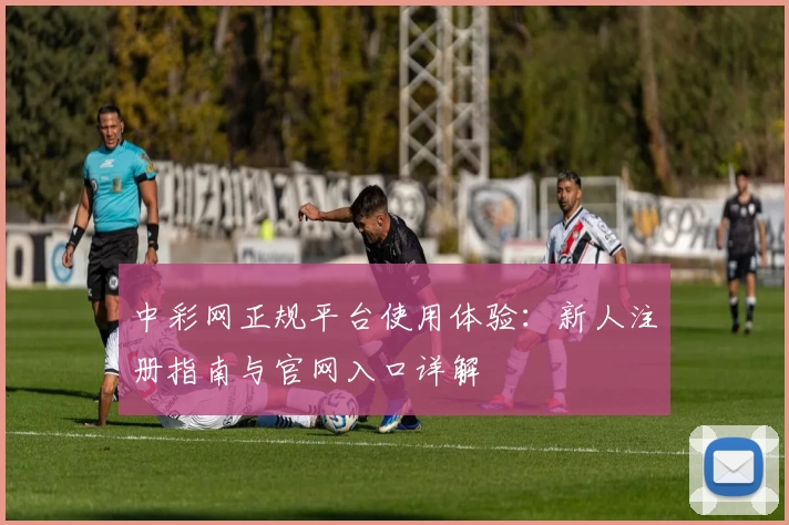 中彩网正规平台使用体验：新人注册指南与官网入口详解