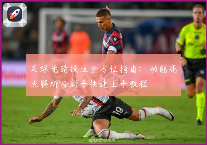 足球竞猜投注全方位指南：功能亮点解析与新手快速上手教程