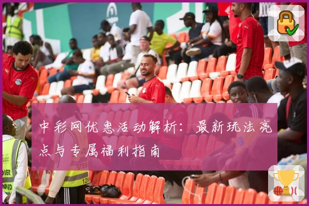 中彩网优惠活动解析：最新玩法亮点与专属福利指南